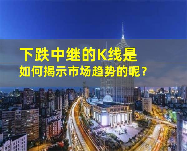 下跌中继的K线是如何揭示市场趋势的呢？