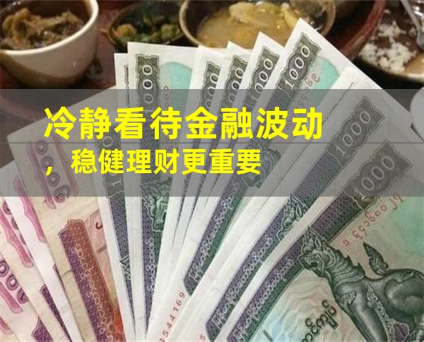 冷静看待金融波动，稳健理财更重要