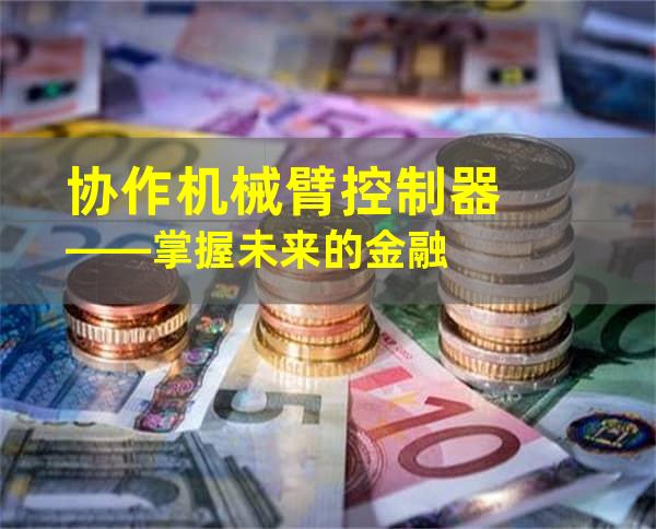 协作机械臂控制器——掌握未来的金融