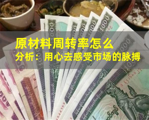 原材料周转率怎么分析：用心去感受市场的脉搏