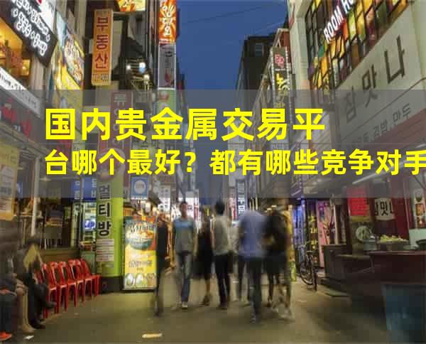 国内贵金属交易平台哪个最好？都有哪些竞争对手？