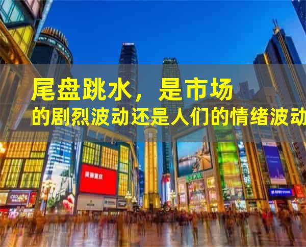 尾盘跳水，是市场的剧烈波动还是人们的情绪波动？