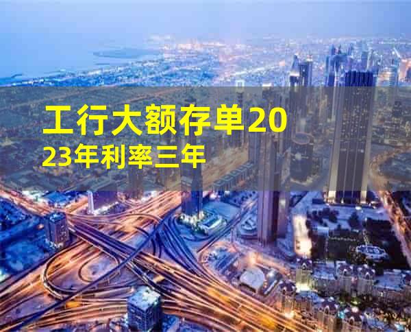 工行大额存单2023年利率三年