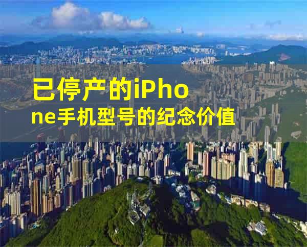 已停产的iPhone手机型号的纪念价值