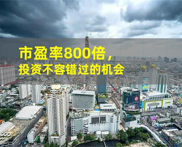 市盈率800倍，投资不容错过的机会