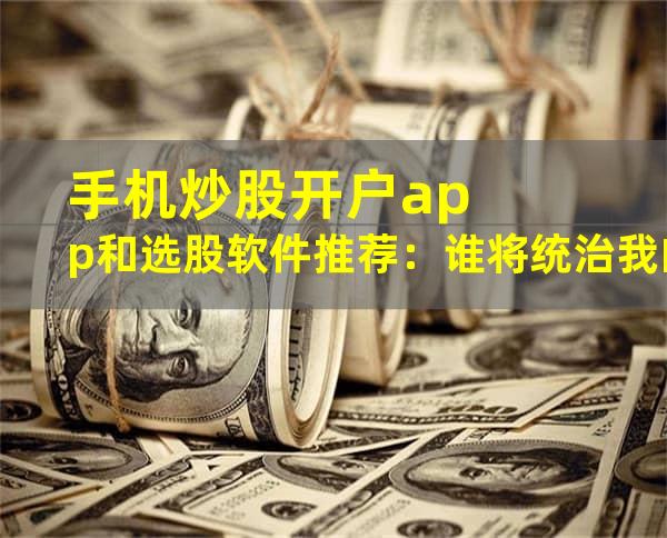 手机炒股开户app和选股软件推荐：谁将统治我的金融世界？