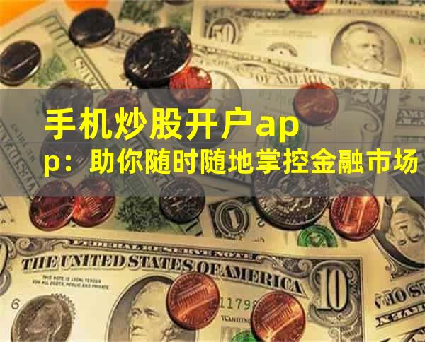 手机炒股开户app：助你随时随地掌控金融市场