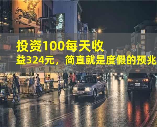 投资100每天收益3.24元，简直就是度假的预兆！