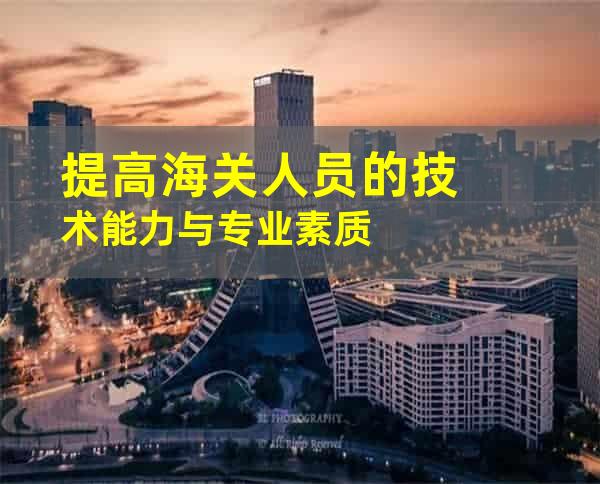 提高海关人员的技术能力与专业素质