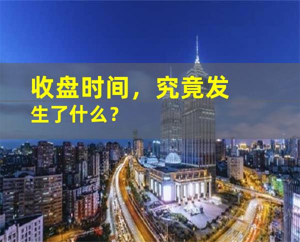 收盘时间，究竟发生了什么？