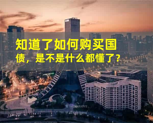 知道了如何购买国债，是不是什么都懂了？