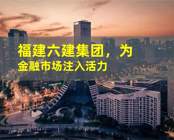 福建六建集团，为金融市场注入活力