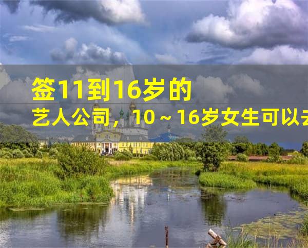 签11到16岁的艺人公司，10～16岁女生可以去的娱乐公司