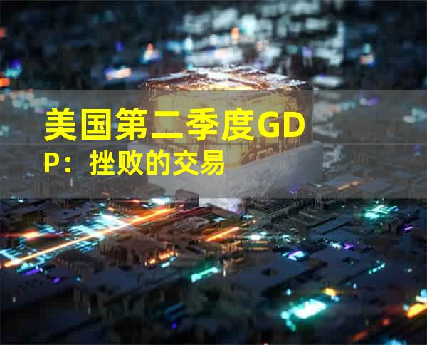 美国第二季度GDP：挫败的交易