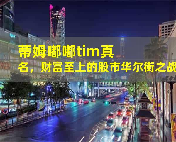 蒂姆嘟嘟tim真名，财富至上的股市华尔街之战