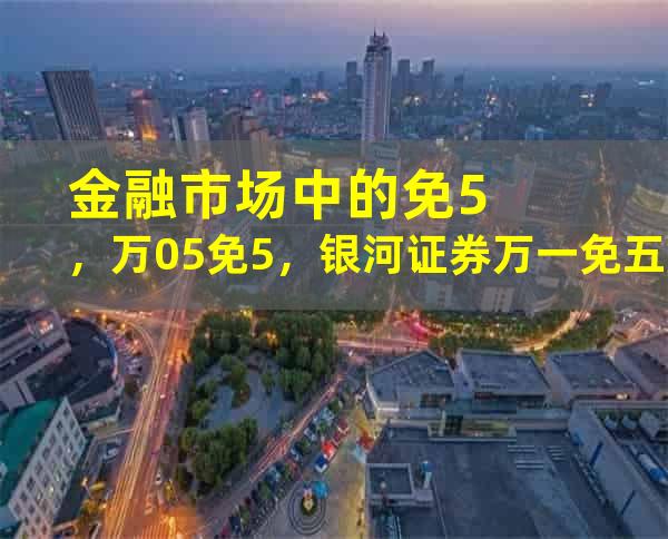 金融市场中的免5，万0.5免5，银河证券万一免五服务以及股票佣金万一免五服务，究竟意味着什么呢？