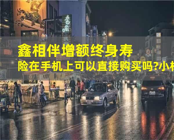 鑫相伴增额终身寿险在手机上可以直接购买吗?小标题2