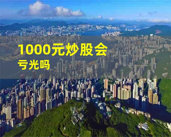 1000元炒股会亏光吗