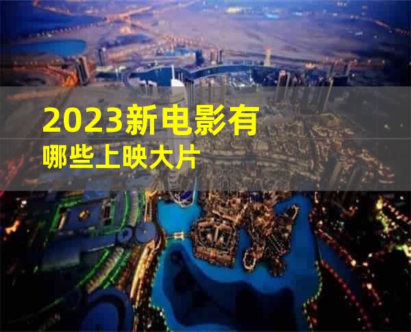 2023新电影有哪些上映大片