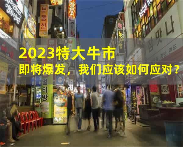 2023特大牛市即将爆发，我们应该如何应对？