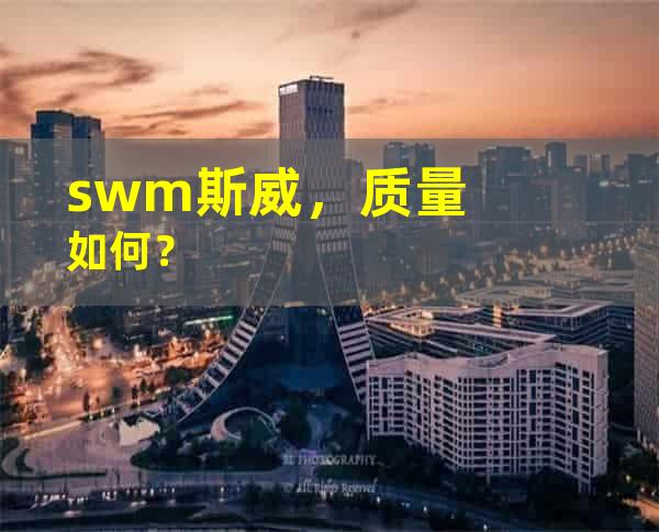 swm斯威，质量如何？