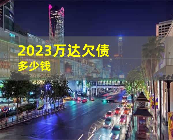 2023万达欠债多少钱