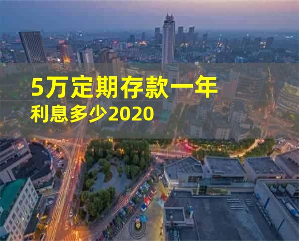 5万定期存款一年利息多少2020