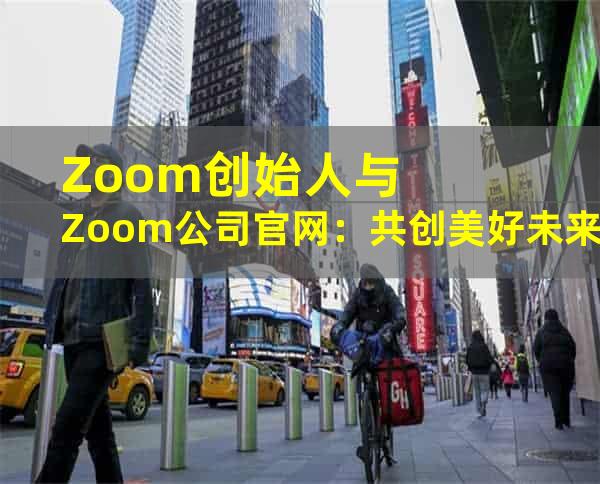 Zoom创始人与Zoom公司官网：共创美好未来