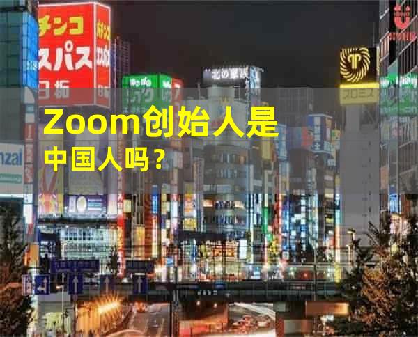 Zoom创始人是中国人吗？