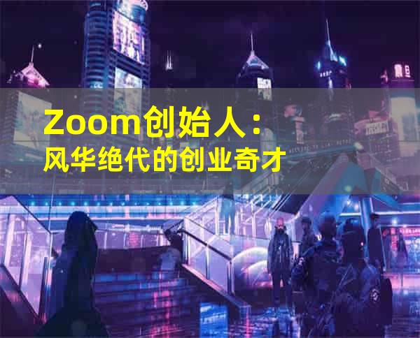 Zoom创始人：风华绝代的创业奇才