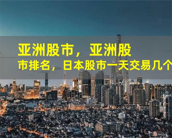 亚洲股市，亚洲股市排名，日本股市一天交易几个小时，印度股市的现状