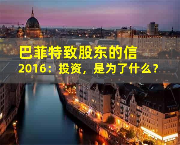 巴菲特致股东的信2016：投资，是为了什么？