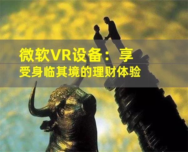 微软VR设备：享受身临其境的理财体验