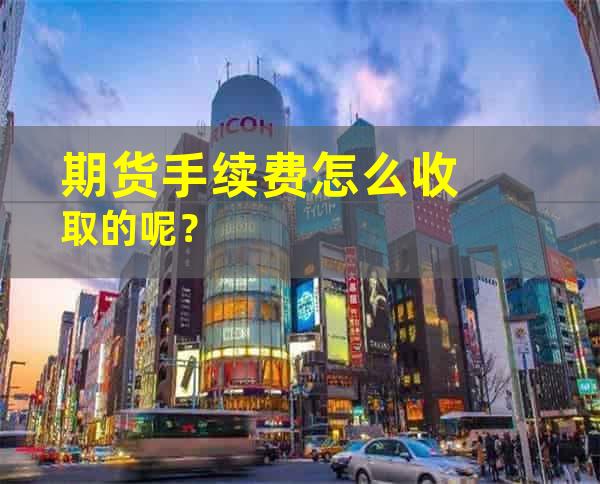 期货手续费怎么收取的呢？