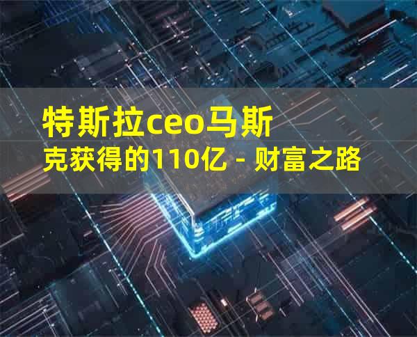 特斯拉ceo马斯克获得的110亿 - 财富之路