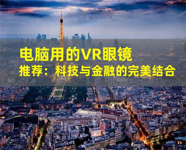 电脑用的VR眼镜推荐：科技与金融的完美结合