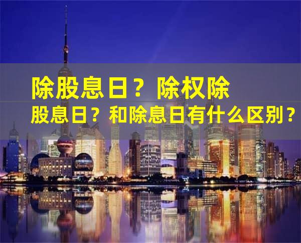 除股息日？除权除股息日？和除息日有什么区别？