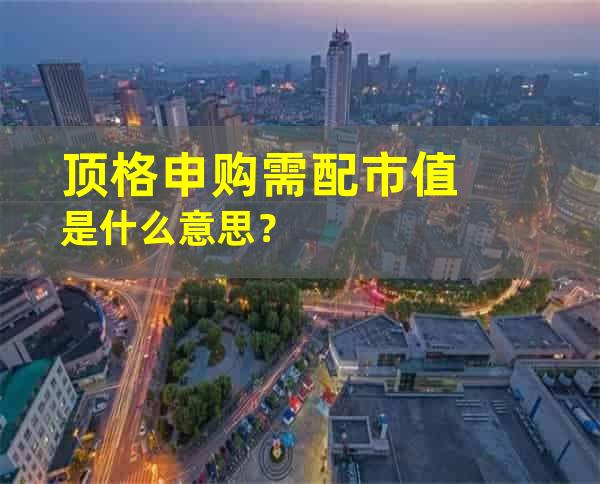 顶格申购需配市值是什么意思？