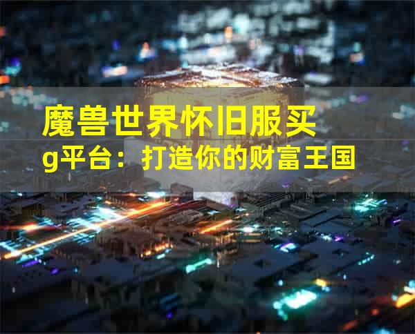 魔兽世界怀旧服买g平台：打造你的财富王国