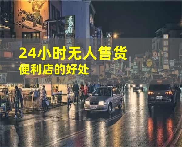 24小时无人售货便利店的好处