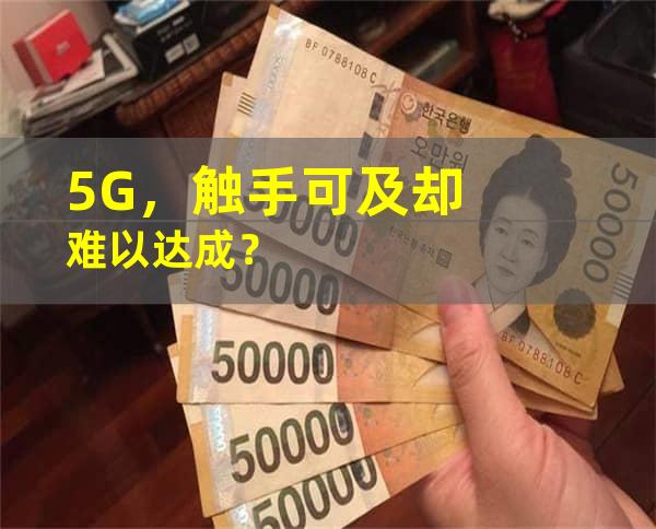 5G，触手可及却难以达成？