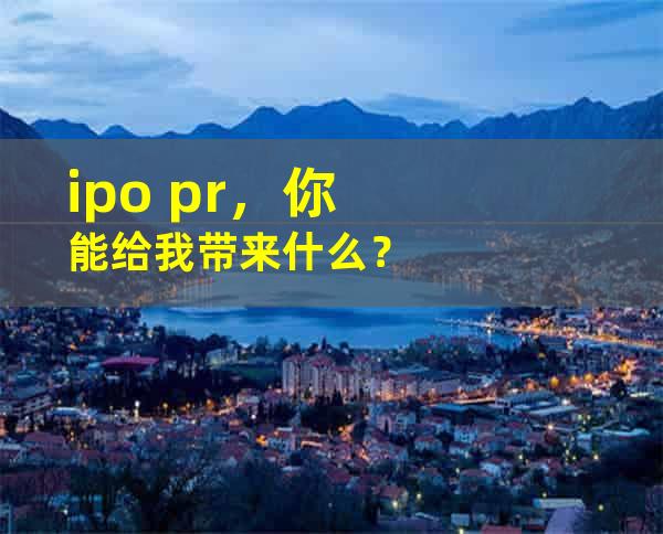 ipo pr，你能给我带来什么？