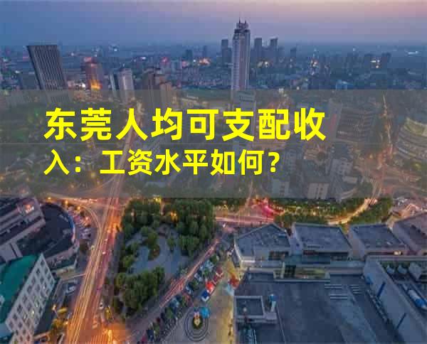 东莞人均可支配收入：工资水平如何？