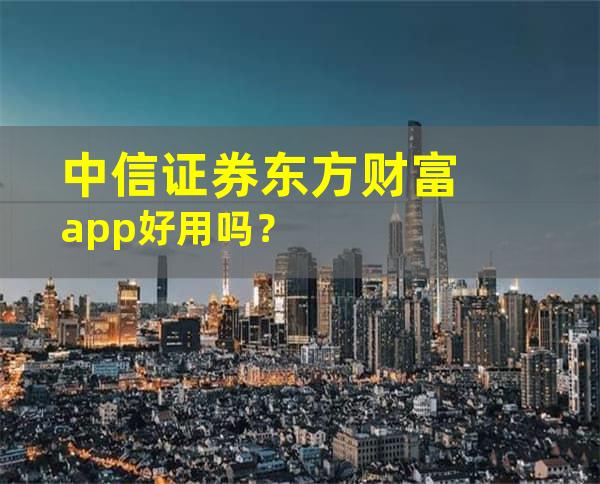 中信证券东方财富app好用吗？