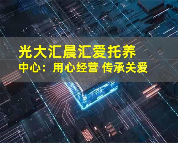 光大汇晨汇爱托养中心：用心经营+传承关爱