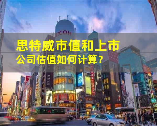 思特威市值和上市公司估值如何计算？