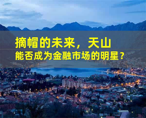 摘帽的未来，天山能否成为金融市场的明星？