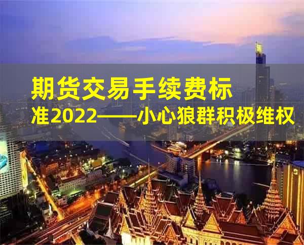 期货交易手续费标准2022——小心狼群积极维权