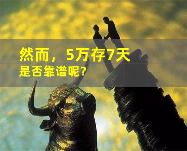 然而，5万存7天是否靠谱呢？