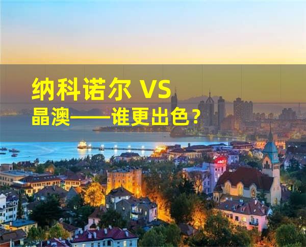 纳科诺尔 VS 晶澳——谁更出色？